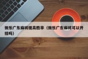 微乐广东麻将提高胜率（微乐广东麻将可以开挂吗）