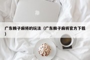 广东赖子麻将的玩法（广东赖子麻将官方下载）