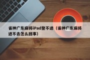 雀神广东麻将iPad登不进（雀神广东麻将进不去怎么回事）