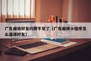 广东麻将好友约牌不见了（广东麻将小程序怎么邀请好友）