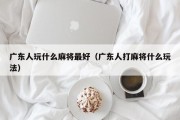 广东人玩什么麻将最好（广东人打麻将什么玩法）