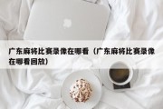广东麻将比赛录像在哪看（广东麻将比赛录像在哪看回放）