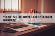 小孩在广东可以打麻将吗（小孩在广东可以打麻将吗现在）