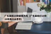 广东麻将10块底很大吗（广东麻将打10块20块是什么意思）