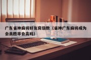 广东雀神麻将好友房倍数（雀神广东麻将成为会员胜率会高吗）