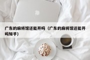 广东的麻将馆还能开吗（广东的麻将馆还能开吗知乎）