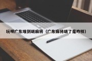 玩呗广东堆到胡麻将（广东麻将胡了是咋样）