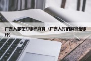 广东人都在打哪种麻将（广东人打的麻将是哪种）