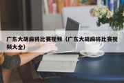 广东大胡麻将比赛视频（广东大胡麻将比赛视频大全）