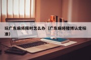 玩广东麻将限时怎么办（广东麻将赌博认定标准）