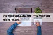 广东百变麻将直播视频下载（广东百变麻将直播视频下载安装）