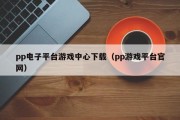 pp电子平台游戏中心下载（pp游戏平台官网）