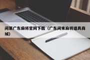 闲莱广东麻将官网下载（广东闲来麻将道具商城）