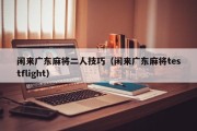 闲来广东麻将二人技巧（闲来广东麻将testflight）