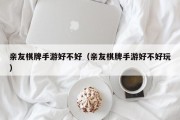 亲友棋牌手游好不好（亲友棋牌手游好不好玩）