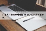 广东人打麻将好吗现在（广东人打的麻将是哪种）