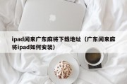 ipad闲来广东麻将下载地址（广东闲来麻将ipad如何安装）