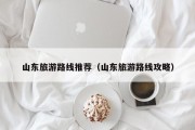 山东旅游路线推荐（山东旅游路线攻略）