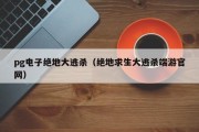 pg电子绝地大逃杀（绝地求生大逃杀端游官网）