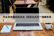 什么生肖是红红火火（红红火火打一准确生肖）