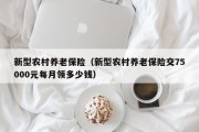 新型农村养老保险（新型农村养老保险交75000元每月领多少钱）