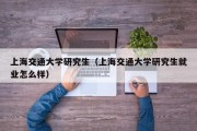 上海交通大学研究生（上海交通大学研究生就业怎么样）