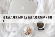 龙宝宝几月出生好（龙宝宝几月出生好卜易居）