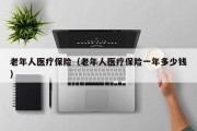 老年人医疗保险（老年人医疗保险一年多少钱）