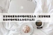 宝宝喉咙里有痰呼噜呼噜怎么办（宝宝喉咙里有痰呼噜呼噜怎么办吃什么药）