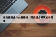 湖南养殖业什么最赚钱（湖南适合发展的养殖业）