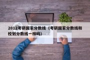 2012考研国家分数线（考研国家分数线和校划分数线一样吗）