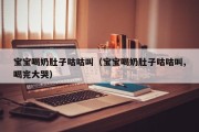 宝宝喝奶肚子咕咕叫（宝宝喝奶肚子咕咕叫,喝完大哭）