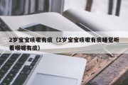 2岁宝宝咳嗽有痰（2岁宝宝咳嗽有痰睡觉听着喉咙有痰）