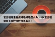 宝宝喉咙里有痰呼噜呼噜怎么办（2岁宝宝喉咙里有痰呼噜呼噜怎么办）