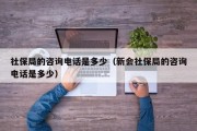 社保局的咨询电话是多少（新会社保局的咨询电话是多少）