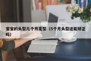 宝宝的头型几个月定型（5个月头型还能矫正吗）