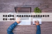 养老金并轨（养老金并轨后企业和事业单位养老金一样吗）