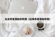 社会养老保险的种类（社保养老保险种类）