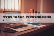 宝宝频繁打嗝怎么办（宝宝频繁打嗝怎么回事）