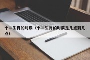 十二生肖的时辰（十二生肖的时辰是几点到几点）