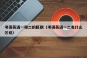 考研英语一和二的区别（考研英语一二有什么区别）