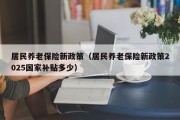 居民养老保险新政策（居民养老保险新政策2025国家补贴多少）