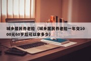 城乡居民养老险（城乡居民养老险一年交1000元60岁后可以拿多少）