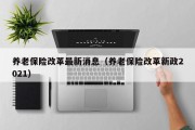养老保险改革最新消息（养老保险改革新政2021）