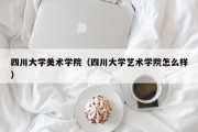 四川大学美术学院（四川大学艺术学院怎么样）