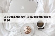 三d公交车游戏大全（3d公交车模拟驾驶破解版）
