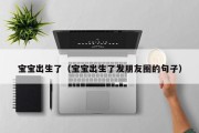 宝宝出生了（宝宝出生了发朋友圈的句子）