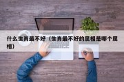 什么生肖最不好（生肖最不好的属相是哪个属相）
