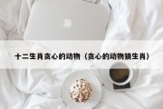 十二生肖贪心的动物（贪心的动物猜生肖）