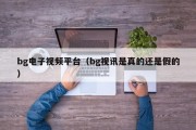 bg电子视频平台（bg视讯是真的还是假的）
